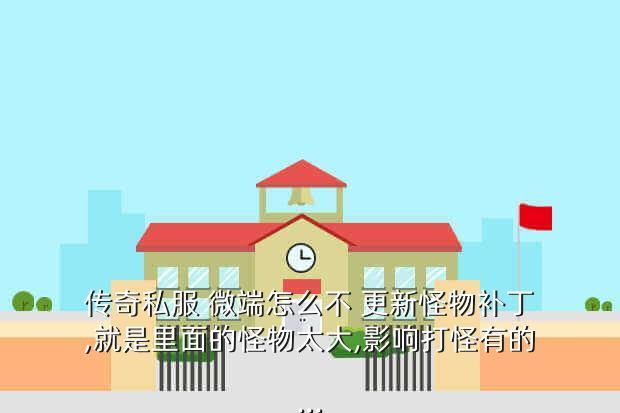 传奇私服 微端怎么不 更新怪物补丁,就是里面的怪物太大,影响打怪有的...