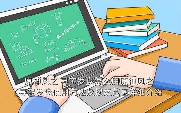 原神风之 寻宝罗盘怎么用原神风之 寻宝罗盘使用方法及搜索范围详细介绍...
