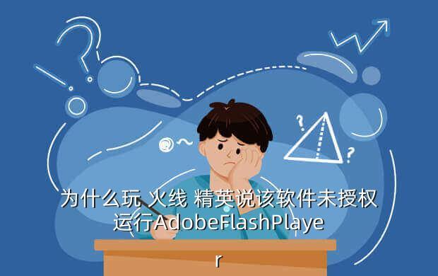 为什么玩 火线 精英说该软件未授权运行AdobeFlashPlayer