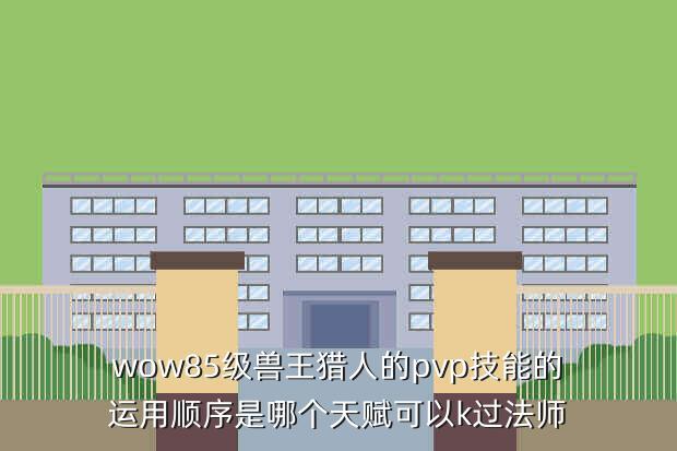 wow85级兽王猎人的pvp技能的运用顺序是哪个天赋可以k过法师