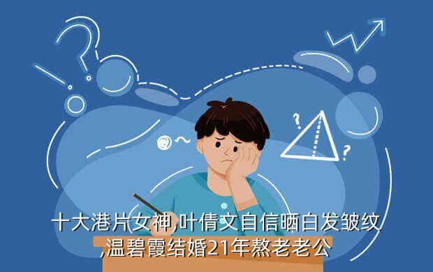 十大港片女神,叶倩文自信晒白发皱纹,温碧霞结婚21年熬老老公