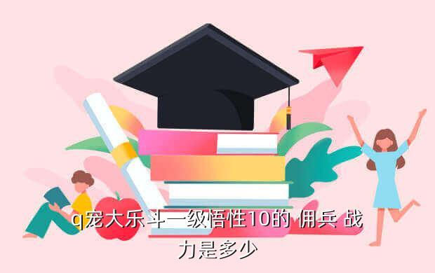q宠大乐斗一级悟性10的 佣兵 战力是多少