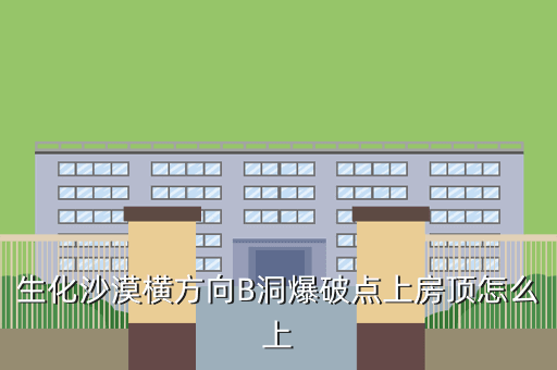 生化沙漠横方向B洞爆破点上房顶怎么上