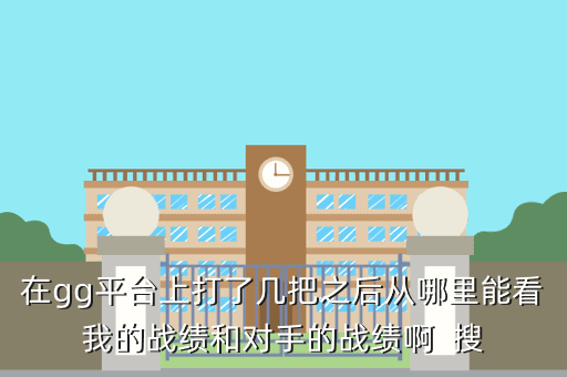 在gg平台上打了几把之后从哪里能看我的战绩和对手的战绩啊  搜