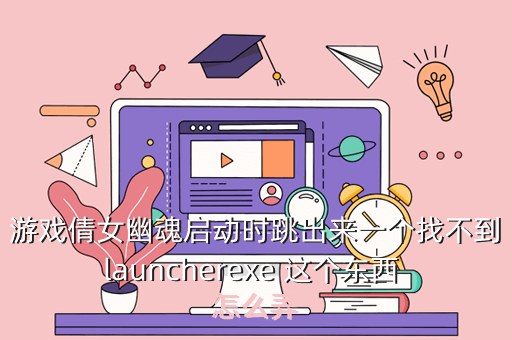 游戏倩女幽魂启动时跳出来一个找不到launcherexe 这个东西 怎么弄