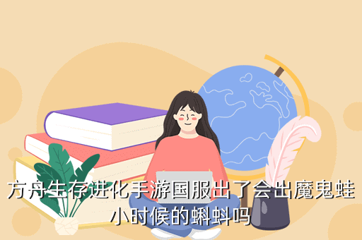 方舟生存进化手游国服出了会出魔鬼蛙小时候的蝌蚪吗