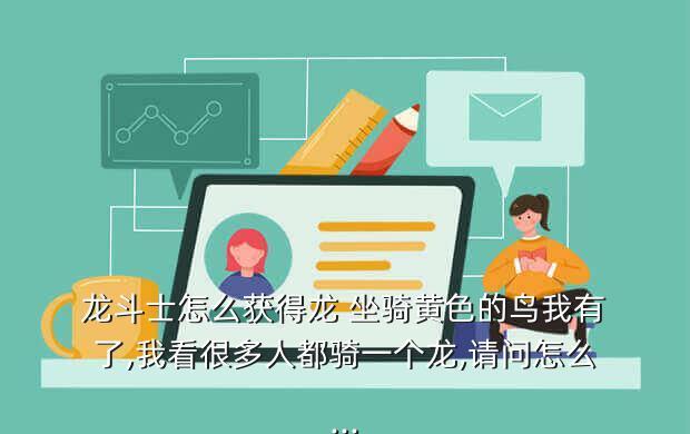 龙斗士怎么获得龙 坐骑黄色的鸟我有了,我看很多人都骑一个龙,请问怎么...