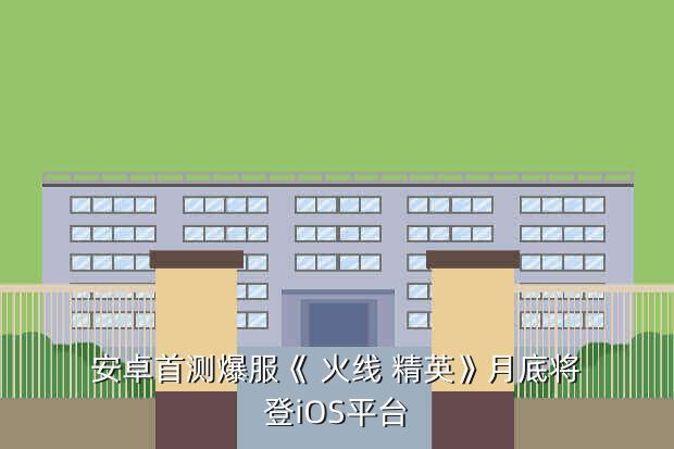 安卓首测爆服《 火线 精英》月底将登iOS平台
