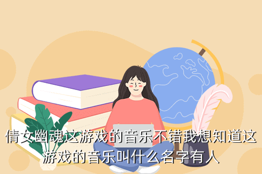 倩女幽魂这游戏的音乐不错我想知道这游戏的音乐叫什么名字有人