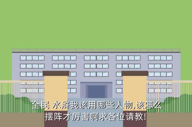  全民 水浒我该用哪些人物,该怎么摆阵才厉害啊求各位请教!