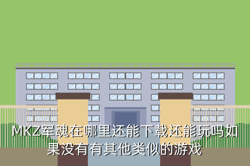 MKZ军魂在哪里还能下载还能玩吗如果没有有其他类似的游戏