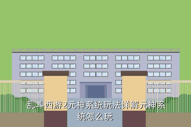  乱斗西游2元神系统玩法详解元神系统怎么玩