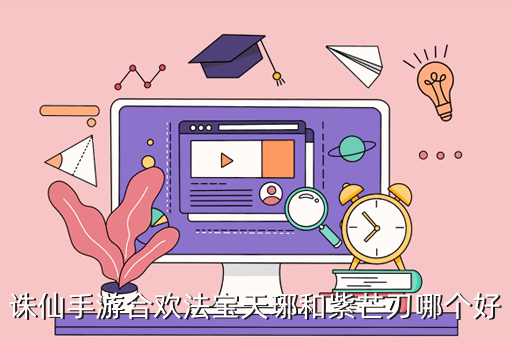 诛仙手游合欢法宝天琊和紫芒刃哪个好