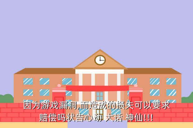因为游戏漏洞,而造成的损失可以要求赔偿吗状告心动 大话 神仙!!!