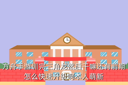 方舟手游训完三角龙然后干嘛还有前期怎么快速升级啊本人萌新