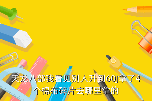 天龙八部我看见别人升到60J拿了4个棉布碎片去哪里拿的