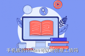 创意工坊穿越手游在哪里手游，手机版的steam可以进创意工坊吗