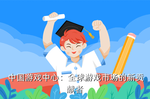  中国游戏中心：全球游戏市场的新贡献者