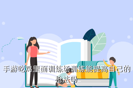 手游吃鸡里面训练场训练能提高自己的枪法吗