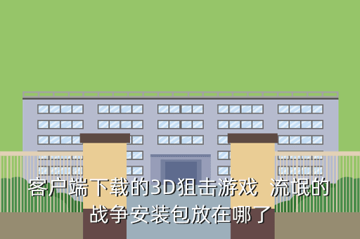 客户端下载的3D狙击游戏  流氓的战争安装包放在哪了