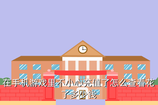 在手机游戏里不小心充值了怎么查看花了多少钱