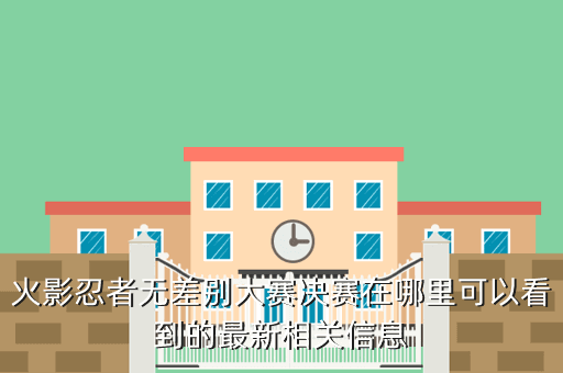 火影忍者无差别大赛决赛在哪里可以看到的最新相关信息